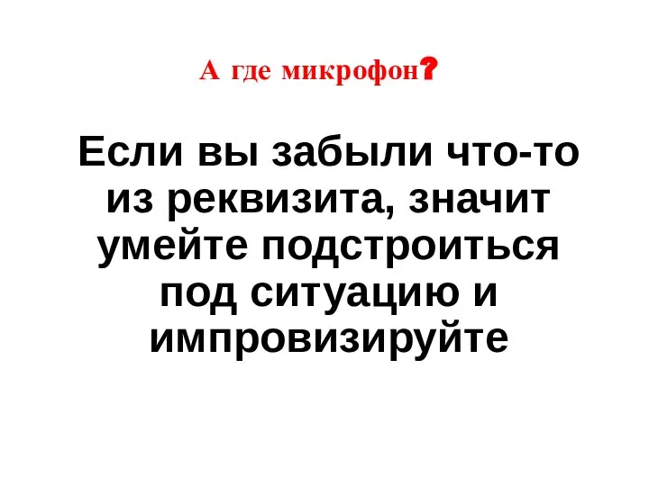 А где микрофон? Если вы забыли что-то из реквизита, значит умейте подстроиться под ситуацию и импровизируйте