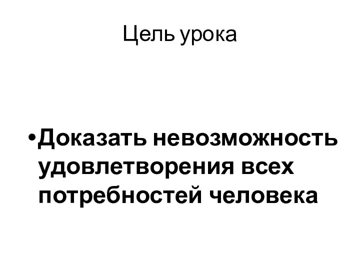 Цель урока Доказать невозможность удовлетворения всех потребностей человека