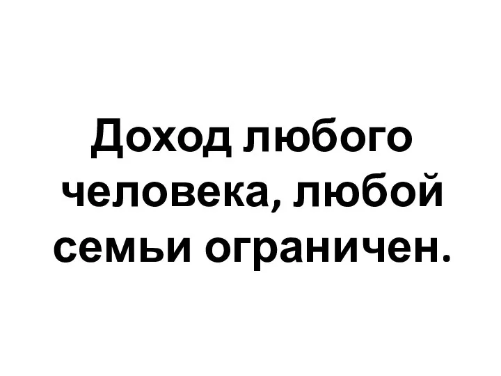 Доход любого человека, любой семьи ограничен.