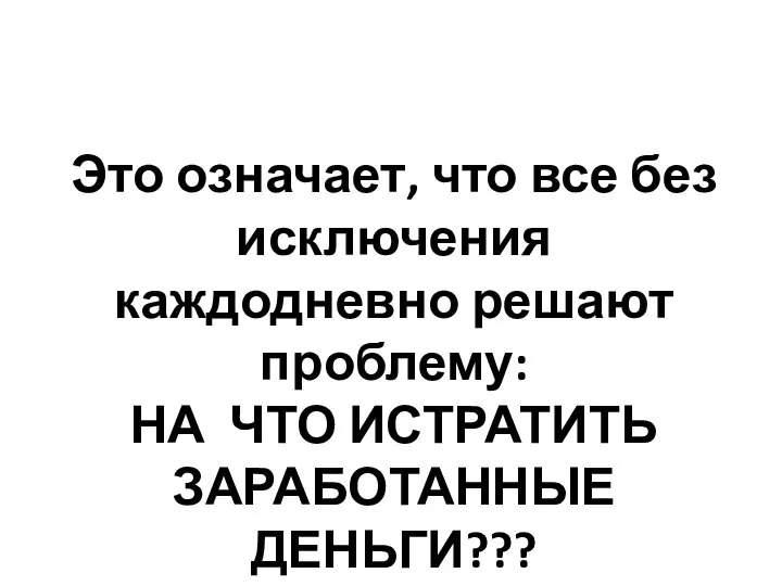 Это означает, что все без исключения каждодневно решают проблему: НА ЧТО ИСТРАТИТЬ ЗАРАБОТАННЫЕ ДЕНЬГИ???