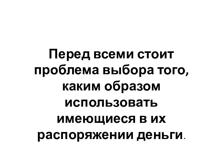 Перед всеми стоит проблема выбора того, каким образом использовать имеющиеся в их распоряжении деньги.