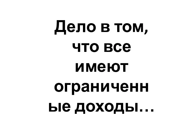 Дело в том, что все имеют ограниченные доходы…