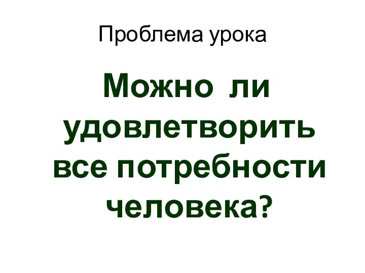 Проблема урока Можно ли удовлетворить все потребности человека?