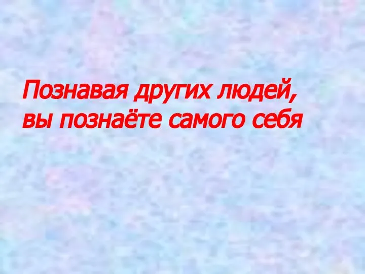 Познавая других людей, вы познаёте самого себя