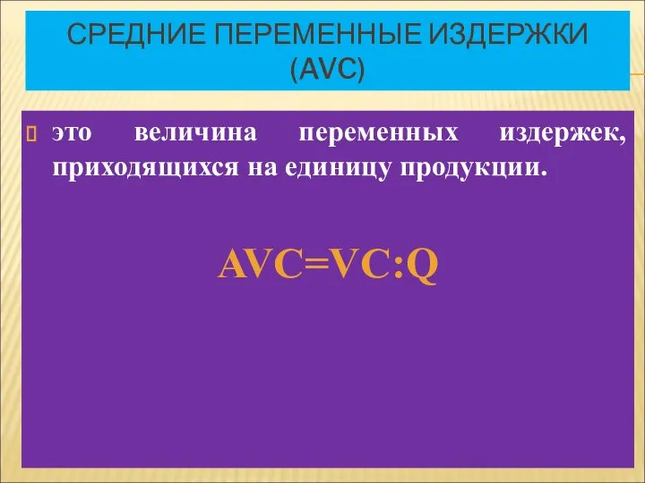 СРЕДНИЕ ПЕРЕМЕННЫЕ ИЗДЕРЖКИ (AVC) это величина переменных издержек, приходящихся на единицу продукции. AVC=VC:Q