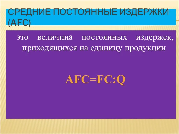 СРЕДНИЕ ПОСТОЯННЫЕ ИЗДЕРЖКИ (AFC) это величина постоянных издержек, приходящихся на единицу продукции AFC=FC:Q