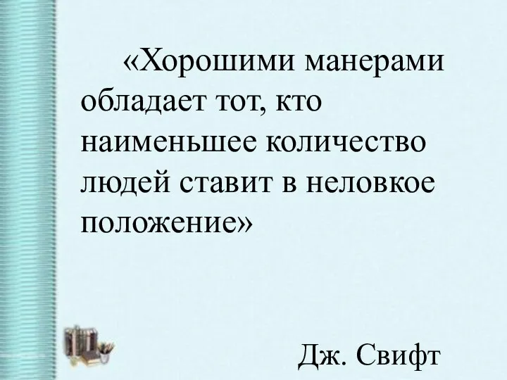 «Хорошими манерами обладает тот, кто наименьшее количество людей ставит в неловкое положение» Дж. Свифт