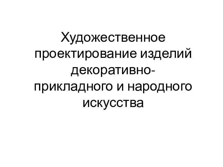 Художественное проектирование изделий декоративно- прикладного и народного искусства