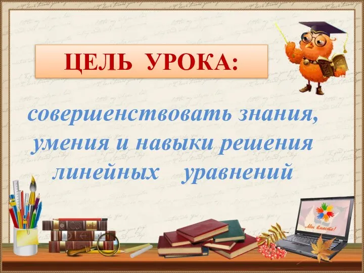 ЦЕЛЬ УРОКА: совершенствовать знания, умения и навыки решения линейных уравнений