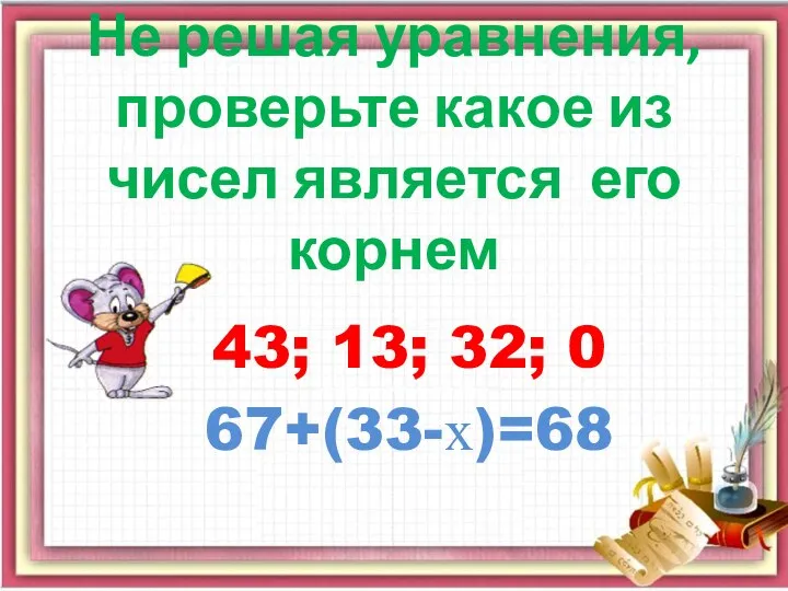 Не решая уравнения, проверьте какое из чисел является его корнем 43; 13; 32; 0 67+(33-х)=68