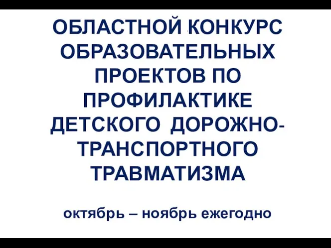 ОБЛАСТНОЙ КОНКУРС ОБРАЗОВАТЕЛЬНЫХ ПРОЕКТОВ ПО ПРОФИЛАКТИКЕ ДЕТСКОГО ДОРОЖНО-ТРАНСПОРТНОГО ТРАВМАТИЗМА октябрь – ноябрь ежегодно I