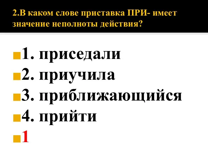 2.В каком слове приставка ПРИ- имеет значение неполноты действия? 1. приседали 2.