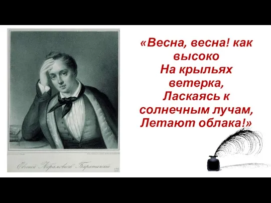 «Весна, весна! как высоко На крыльях ветерка, Ласкаясь к солнечным лучам, Летают облака!»