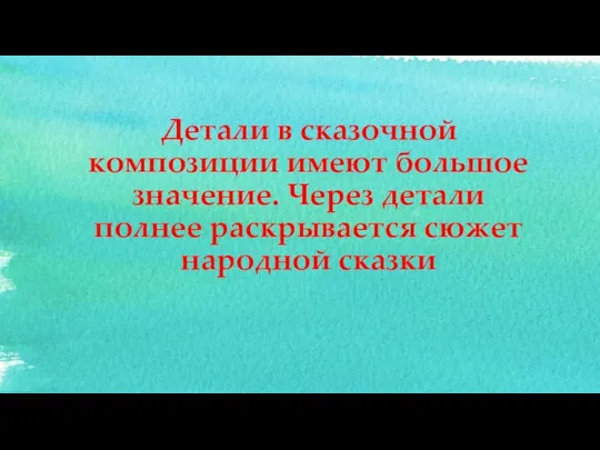 Детали в сказочной композиции имеют большое значение. Через детали полнее раскрывается сюжет народной сказки