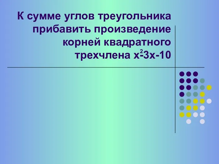 К сумме углов треугольника прибавить произведение корней квадратного трехчлена х-3х-10 2