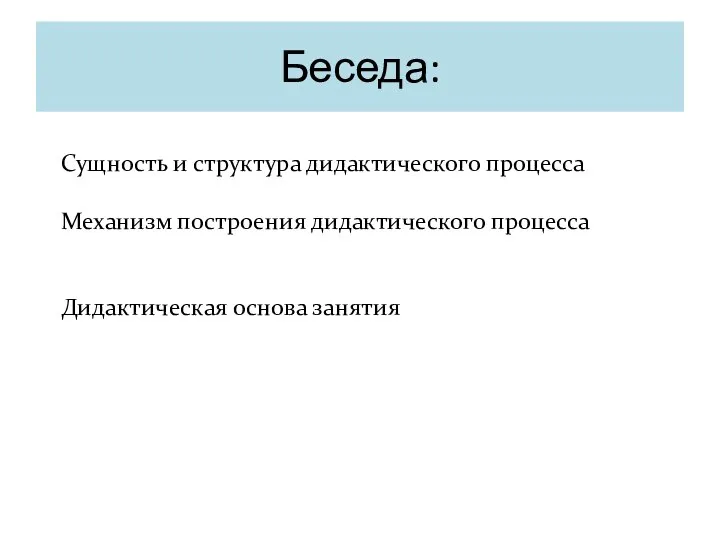 Беседа: Сущность и структура дидактического процесса Механизм построения дидактического процесса Дидактическая основа занятия