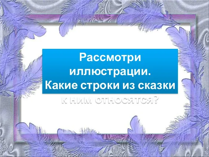 Рассмотри иллюстрации. Какие строки из сказки к ним относятся?