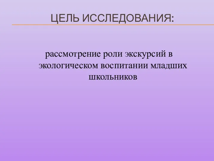 ЦЕЛЬ ИССЛЕДОВАНИЯ: рассмотрение роли экскурсий в экологическом воспитании младших школьников