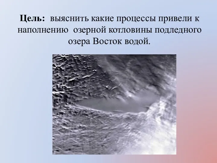 Цель: выяснить какие процессы привели к наполнению озерной котловины подледного озера Восток водой.