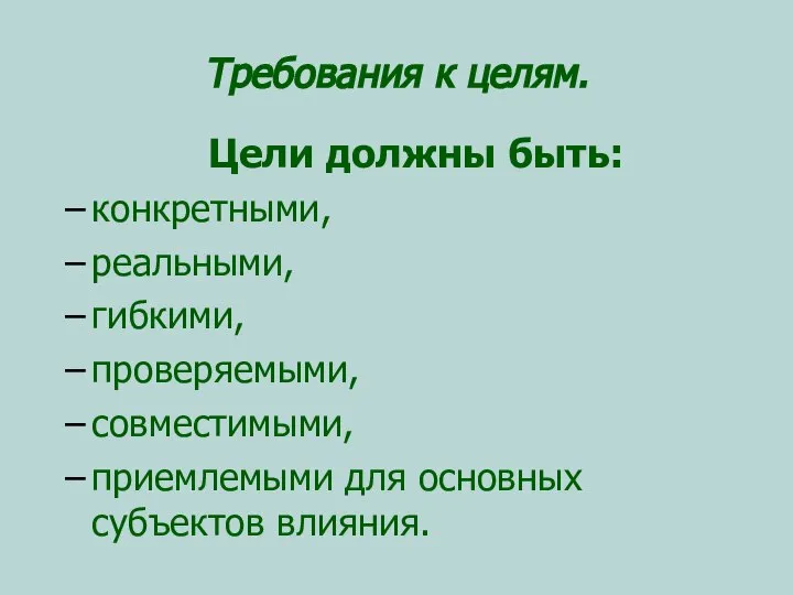 Требования к целям. Цели должны быть: конкретными, реальными, гибкими, проверяемыми, совместимыми, приемлемыми для основных субъектов влияния.