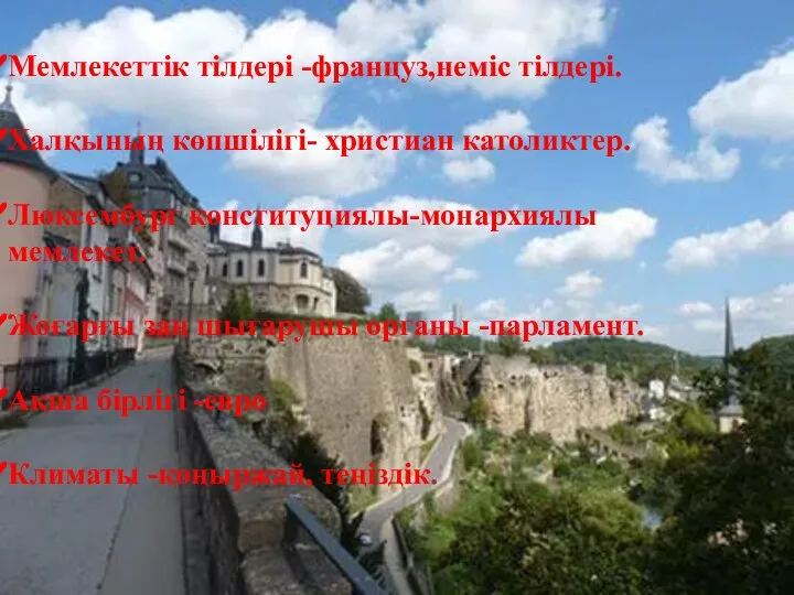 Мемлекеттік тілдері -француз,неміс тілдері. Халқының көпшілігі- христиан католиктер. Люксембург конституциялы-монархиялы мемлекет. Жоғарғы