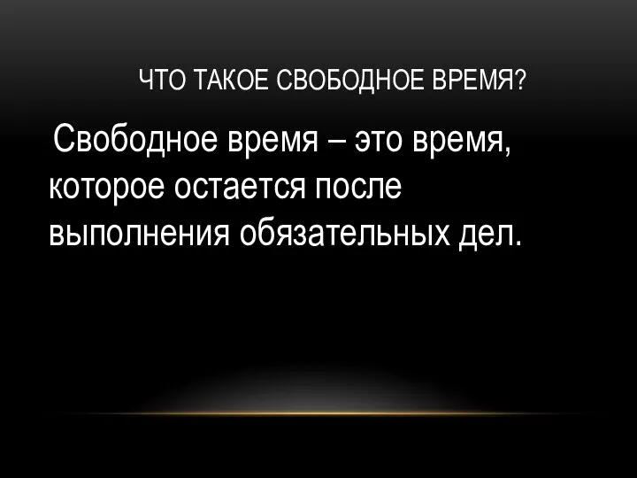 ЧТО ТАКОЕ СВОБОДНОЕ ВРЕМЯ? Свободное время – это время, которое остается после выполнения обязательных дел.