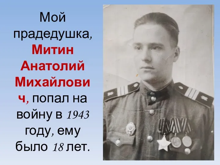 Мой прадедушка, Митин Анатолий Михайлович, попал на войну в 1943 году, ему было 18 лет.