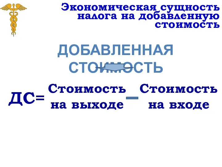 Экономическая сущность налога на добавленную стоимость ДОБАВЛЕННАЯ СТОИМОСТЬ ДС= Стоимость на выходе Стоимость на входе