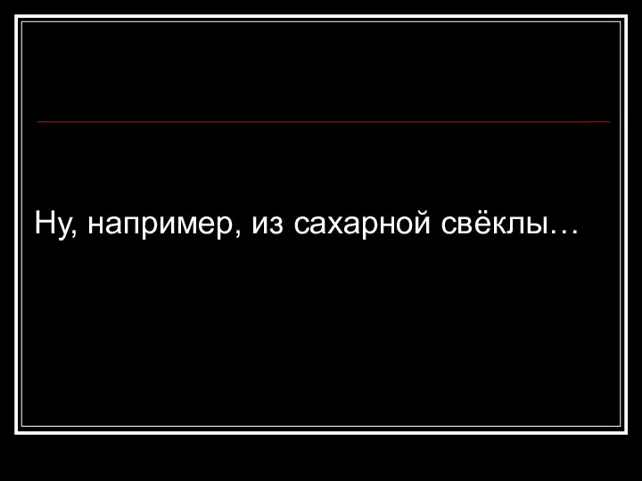 Ну, например, из сахарной свёклы…