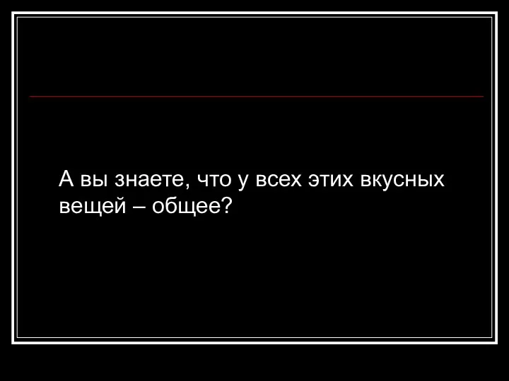 А вы знаете, что у всех этих вкусных вещей – общее?