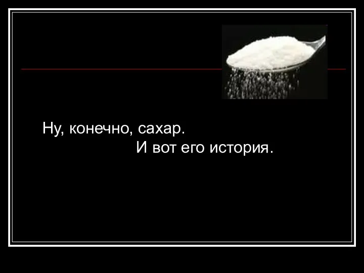 Ну, конечно, сахар. И вот его история.