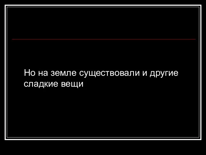 Но на земле существовали и другие сладкие вещи