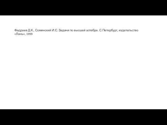 Фаддеев Д.К., Соминский И.С. Задачи по высшей алгебре. С.Петербург, издательство «Лань», 1999