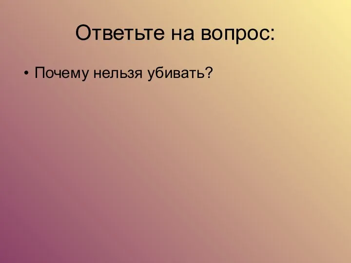 Ответьте на вопрос: Почему нельзя убивать?