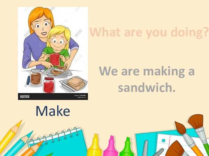 What are you doing? We are making a sandwich. Make