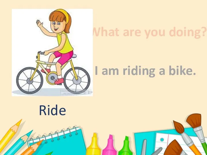 What are you doing? I am riding a bike. Ride