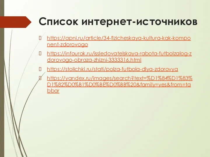 Список интернет-источников https://apni.ru/article/34-fizicheskaya-kultura-kak-komponent-zdorovogo https://infourok.ru/issledovatelskaya-rabota-futbolzalog-zdorovogo-obraza-zhizni-3333316.html https://stolichki.ru/stati/polza-futbola-dlya-zdorovya https://yandex.ru/images/search?text=%D1%84%D1%83%D1%82%D0%B1%D0%BE%D0%BB%20&family=yes&from=tabbar