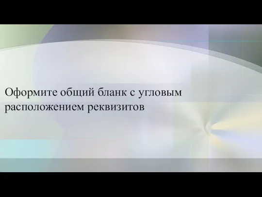 Оформите общий бланк с угловым расположением реквизитов