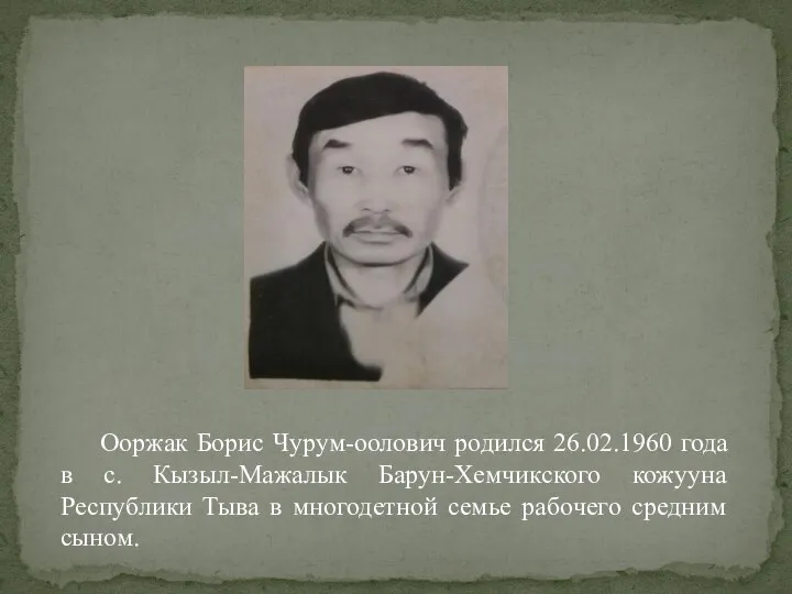 Ооржак Борис Чурум-оолович родился 26.02.1960 года в с. Кызыл-Мажалык Барун-Хемчикского кожууна Республики