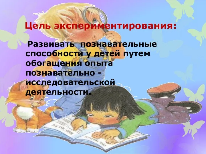 Цель экспериментирования: Развивать познавательные способности у детей путем обогащения опыта познавательно - исследовательской деятельности.