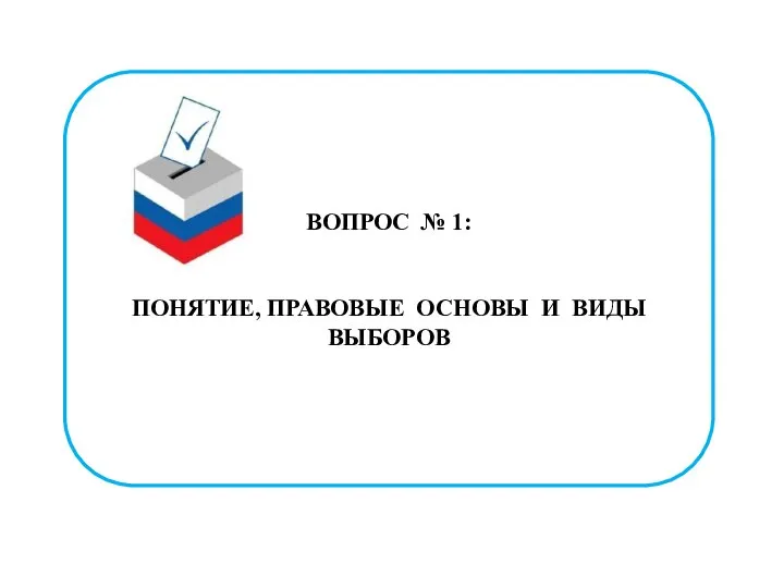 ВОПРОС № 1: ПОНЯТИЕ, ПРАВОВЫЕ ОСНОВЫ И ВИДЫ ВЫБОРОВ