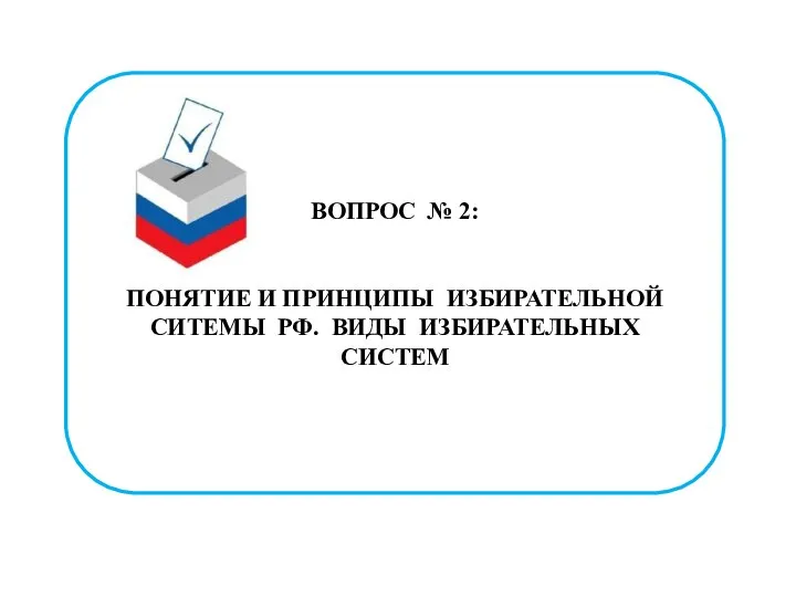 ВОПРОС № 2: ПОНЯТИЕ И ПРИНЦИПЫ ИЗБИРАТЕЛЬНОЙ СИТЕМЫ РФ. ВИДЫ ИЗБИРАТЕЛЬНЫХ СИСТЕМ