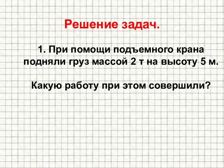 Решение задач. 1. При помощи подъемного крана подняли груз массой 2 т