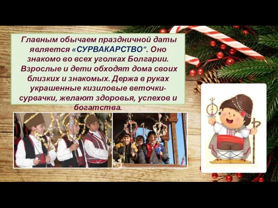 Главным обычаем праздничной даты является «СУРВАКАРСТВО". Оно знакомо во всех уголках Болгарии.