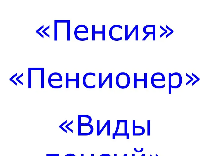 «Пенсия» «Пенсионер» «Виды пенсий»