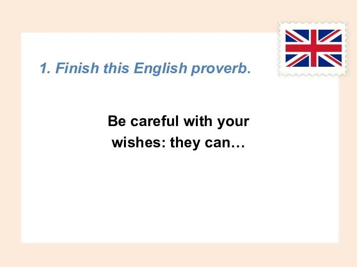 1. Finish this English proverb. Be careful with your wishes: they can…