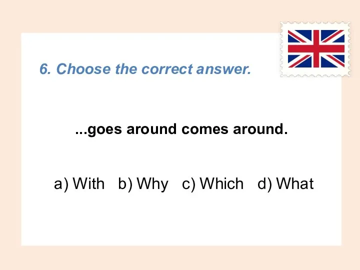 6. Choose the correct answer. ...goes around comes around. a) With b)