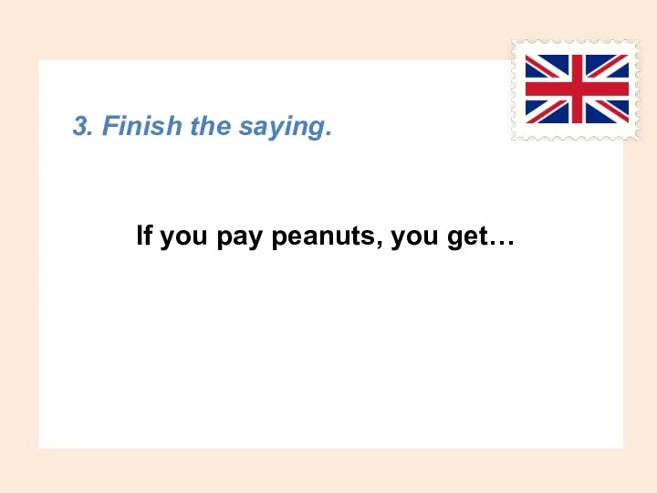 3. Finish the saying. If you pay peanuts, you get…