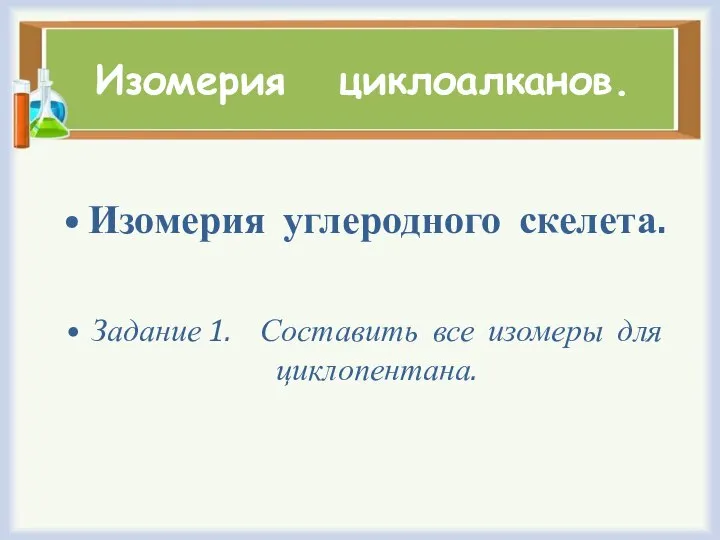 Изомерия циклоалканов. Изомерия углеродного скелета. Задание 1. Составить все изомеры для циклопентана.