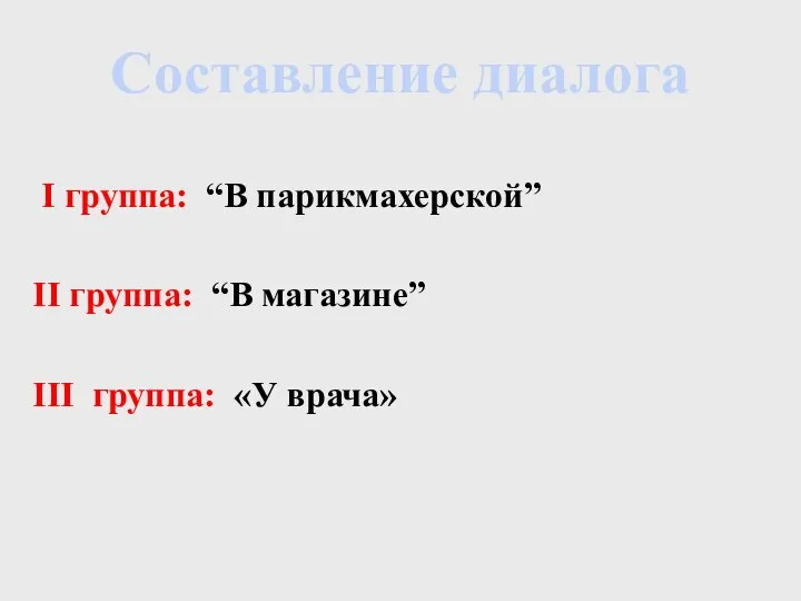 І группа: “В парикмахерской” ІІ группа: “В магазине” ІІІ группа: «У врача» Составление диалога